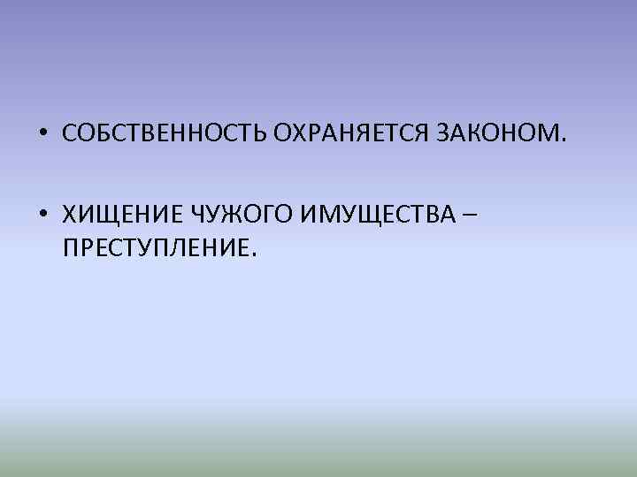  • СОБСТВЕННОСТЬ ОХРАНЯЕТСЯ ЗАКОНОМ. • ХИЩЕНИЕ ЧУЖОГО ИМУЩЕСТВА – ПРЕСТУПЛЕНИЕ. 