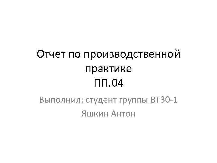 Отчет по производственной практике ПП. 04 Выполнил: студент группы ВТ 30 -1 Яшкин Антон