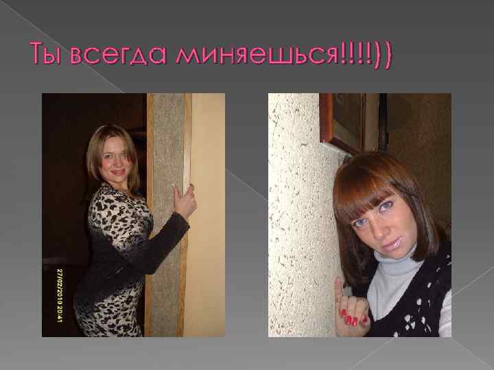 Ты всегда миняешься!!!!)) 