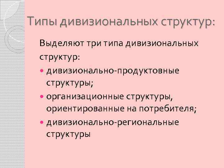 Типы дивизиональных структур: Выделяют три типа дивизиональных структур: дивизионально-продуктовные структуры; организационные структуры, ориентированные на