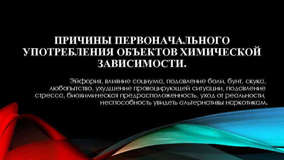 ПРИЧИНЫ ПЕРВОНАЧАЛЬНОГО УПОТРЕБЛЕНИЯ ОБЪЕКТОВ ХИМИЧЕСКОЙ ЗАВИСИМОСТИ. Эйфория, влияние социума, подавление боли, бунт, скука, любопытство,