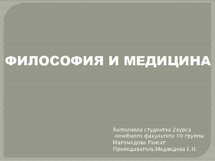 ФИЛОСОФИЯ И МЕДИЦИНА Выполнила студентка 2 курса лечебного факультета 10 группы Магомедова Раисат Преподаватель: