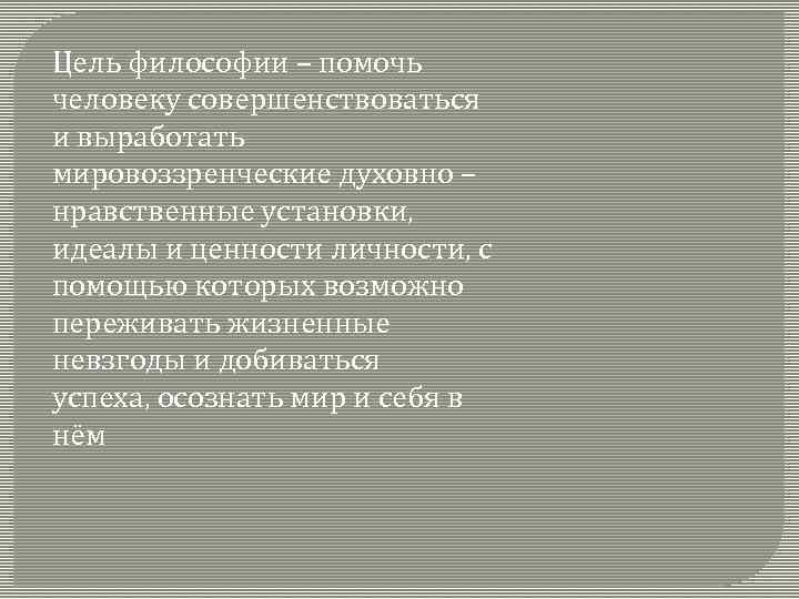 Цель философии – помочь человеку совершенствоваться и выработать мировоззренческие духовно – нравственные установки, идеалы