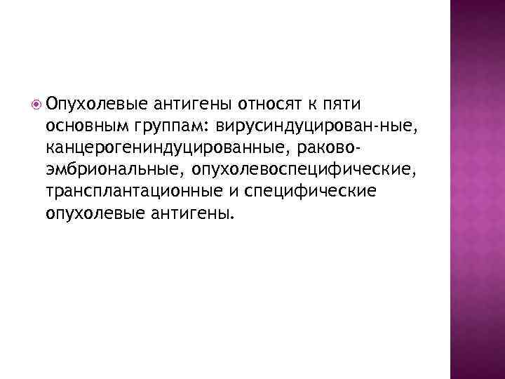  Опухолевые антигены относят к пяти основным группам: вирусиндуцирован-ные, канцерогениндуцированные, раковоэмбриональные, опухолевоспецифические, трансплантационные и