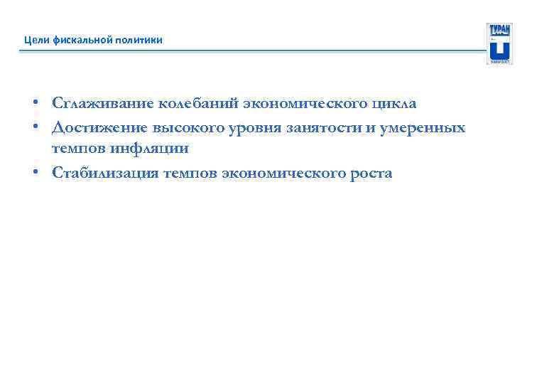 Цели фискальной политики • Сглаживание колебаний экономического цикла • Достижение высокого уровня занятости и