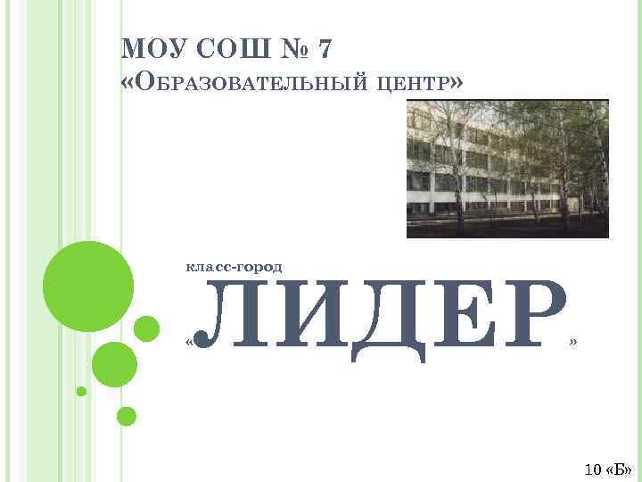 МОУ СОШ № 7 «ОБРАЗОВАТЕЛЬНЫЙ ЦЕНТР» класс-город ЛИДЕР « » 10 «Б» 