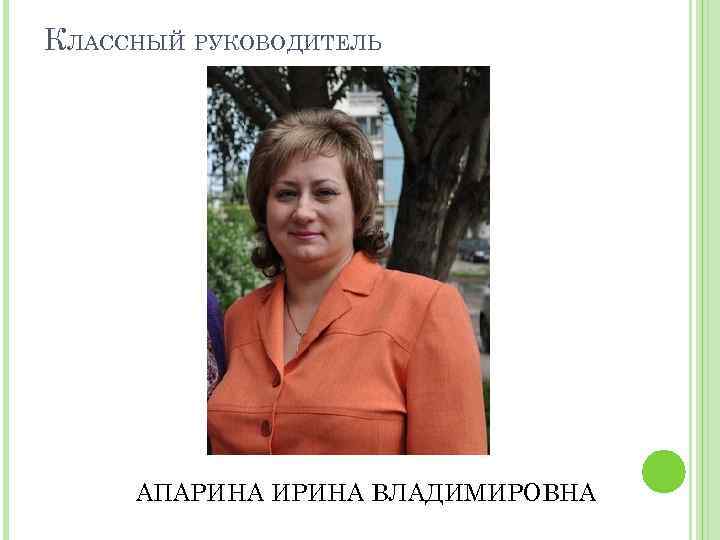 КЛАССНЫЙ РУКОВОДИТЕЛЬ АПАРИНА ИРИНА ВЛАДИМИРОВНА 
