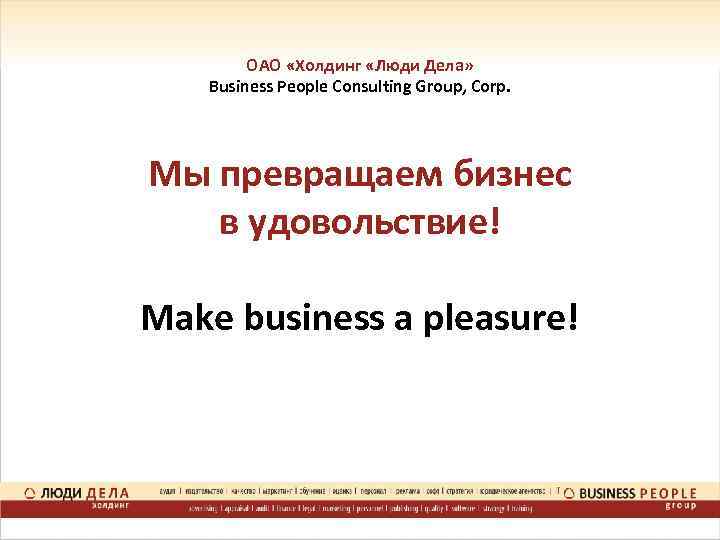 ОАО «Холдинг «Люди Дела» Business People Consulting Group, Corp. Мы превращаем бизнес в удовольствие!