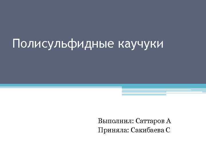 Полисульфидные каучуки Выполнил: Саттаров А Приняла: Сакибаева С 