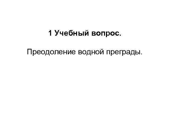 1 Учебный вопрос. Преодоление водной преграды. 