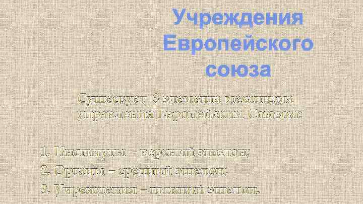 Учреждения Европейского союза Сущесвует 3 элемента механизма управления Европейским Союзом: 1. Институты - верхний