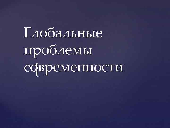 Глобальные проблемы современности не являются чем то новым план текста