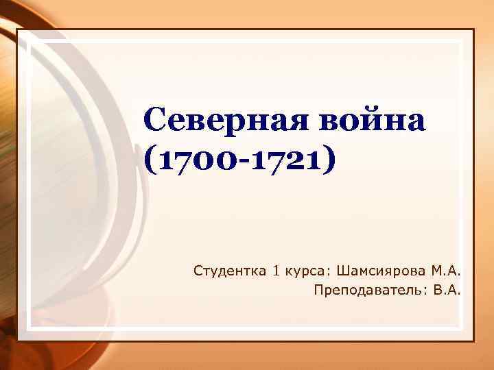 Северная война (1700 -1721) Студентка 1 курса: Шамсиярова М. А. Преподаватель: В. А. 