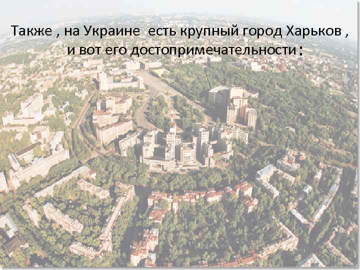 Также , на Украине есть крупный город Харьков , и вот его достопримечательности :
