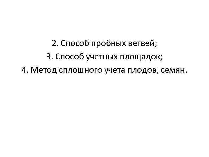 2. Способ пробных ветвей; 3. Способ учетных площадок; 4. Метод сплошного учета плодов, семян.