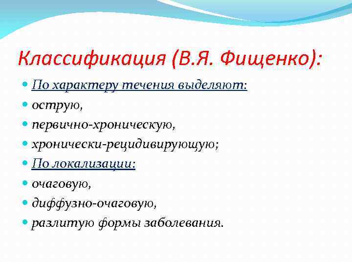 Классификация (В. Я. Фищенко): По характеру течения выделяют: острую, первично-хроническую, хронически-рецидивирующую; По локализации: очаговую,