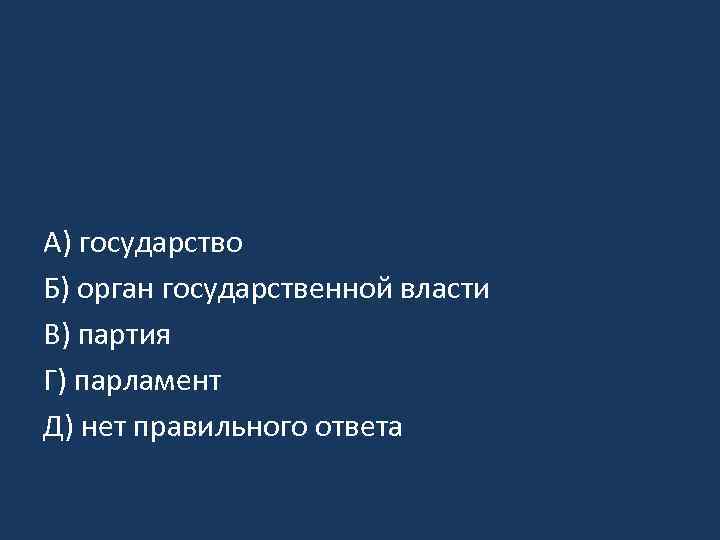 A) государство Б) орган государственной власти B) партия Г) парламент Д) нет правильного ответа