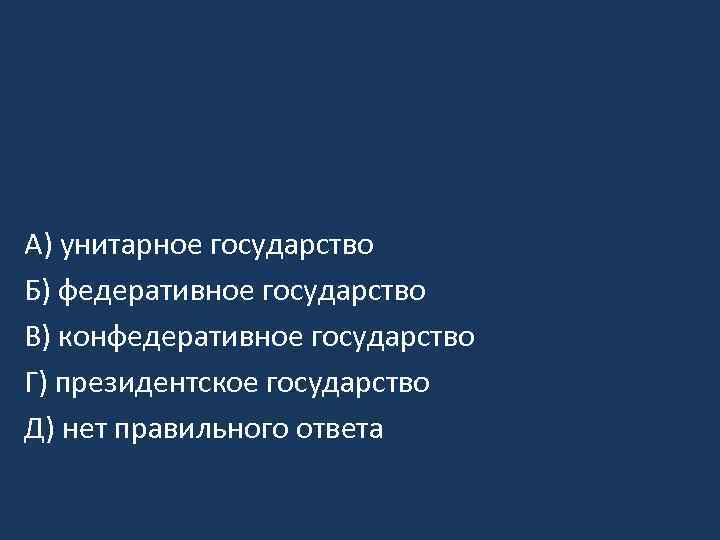 A) унитарное государство Б) федеративное государство B) конфедеративное государство Г) президентское государство Д) нет