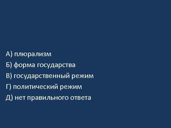 A) плюрализм Б) форма государства B) государственный режим Г) политический режим Д) нет правильного