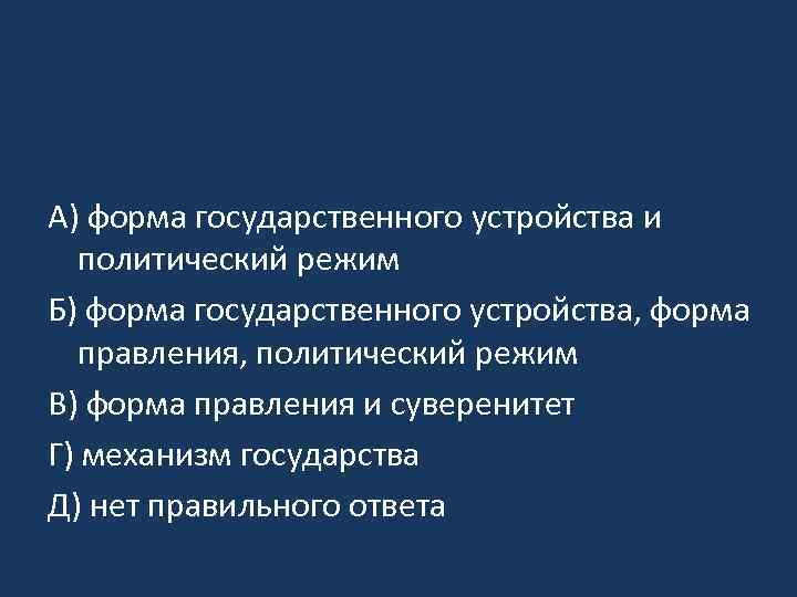 A) форма государственного устройства и политический режим Б) форма государственного устройства, форма правления, политический