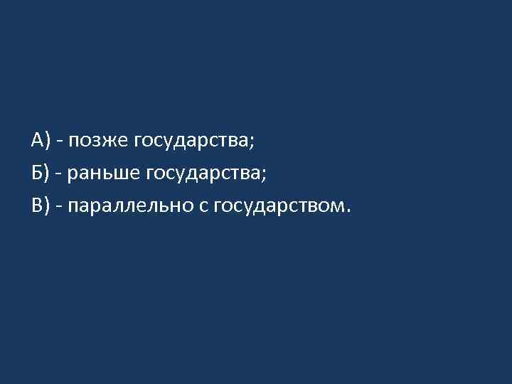 А) - позже государства; Б) - раньше государства; В) - параллельно с государством. 