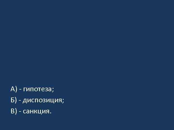 А) - гипотеза; Б) - диспозиция; В) - санкция. 