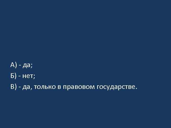 А) - да; Б) - нет; В) - да, только в правовом государстве. 