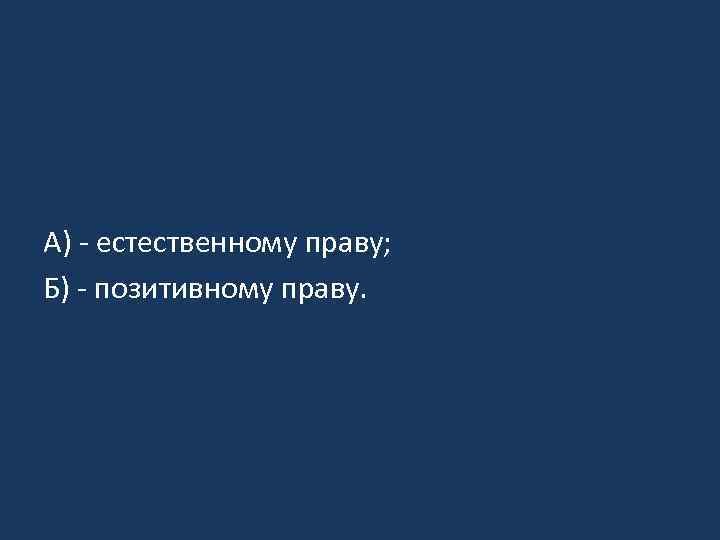 А) - естественному праву; Б) - позитивному праву. 