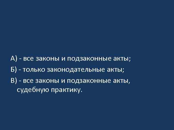 А) - все законы и подзаконные акты; Б) - только законодательные акты; В) -