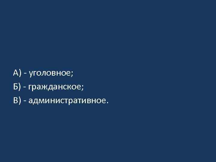 А) - уголовное; Б) - гражданское; В) - административное. 