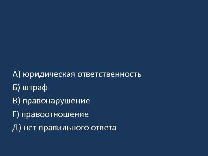 A) юридическая ответственность Б) штраф B) правонарушение Г) правоотношение Д) нет правильного ответа 