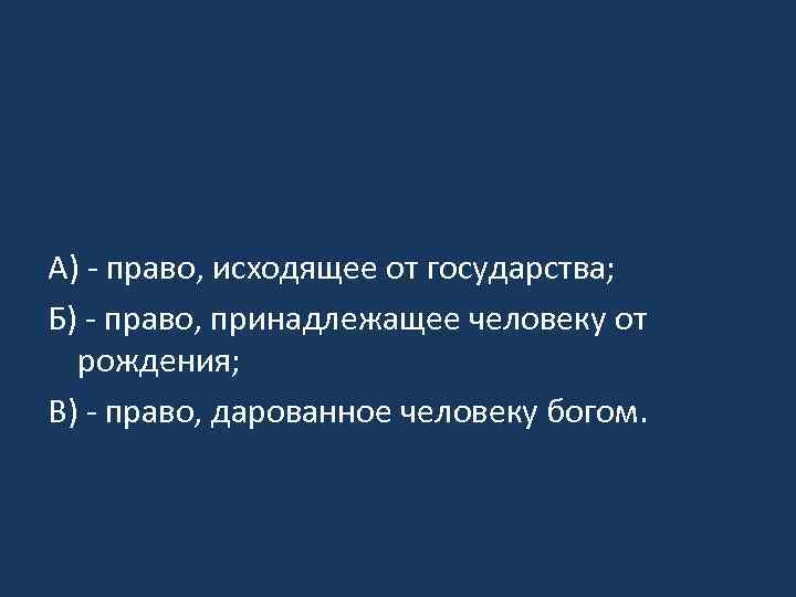 А) - право, исходящее от государства; Б) - право, принадлежащее человеку от рождения; В)