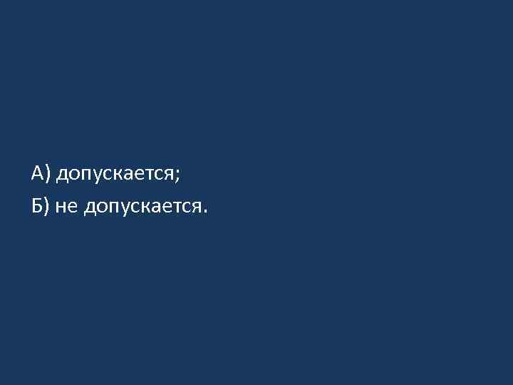 А) допускается; Б) не допускается. 