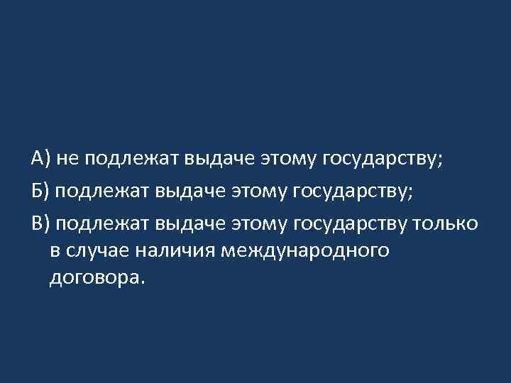 А) не подлежат выдаче этому государству; Б) подлежат выдаче этому государству; В) подлежат выдаче