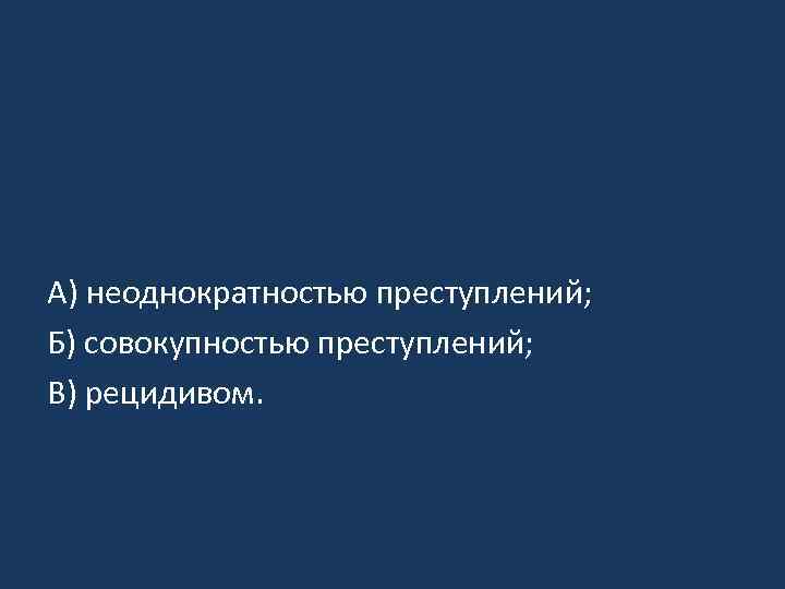 А) неоднократностью преступлений; Б) совокупностью преступлений; В) рецидивом. 