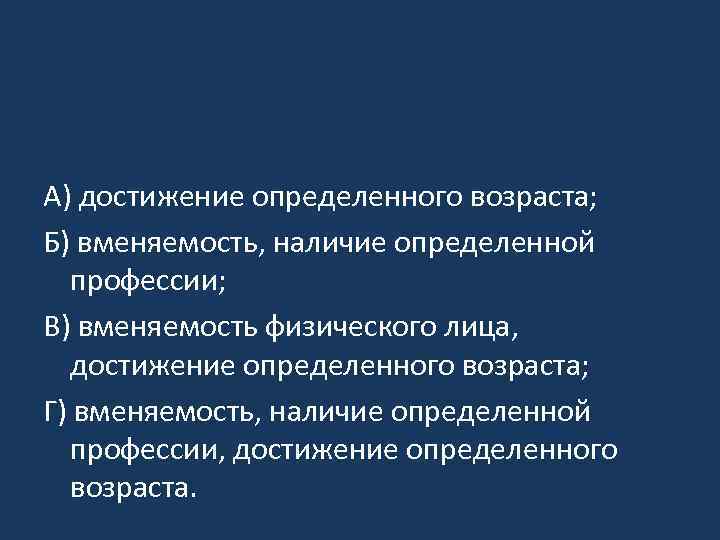 А) достижение определенного возраста; Б) вменяемость, наличие определенной профессии; В) вменяемость физического лица, достижение