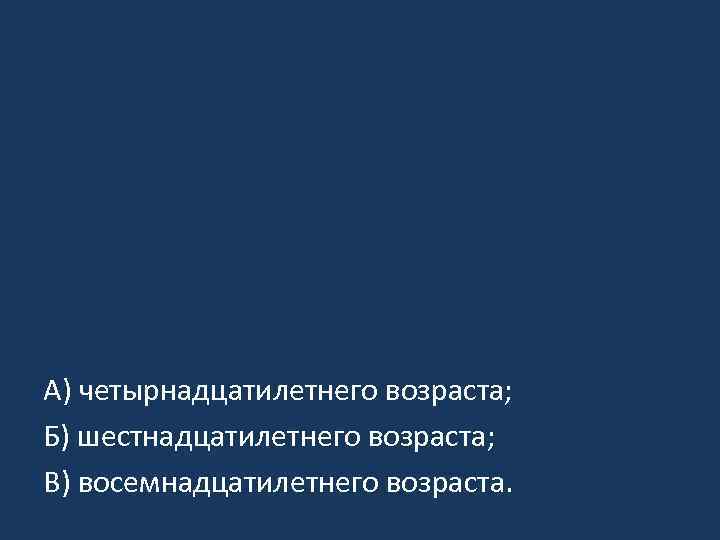 А) четырнадцатилетнего возраста; Б) шестнадцатилетнего возраста; В) восемнадцатилетнего возраста. 