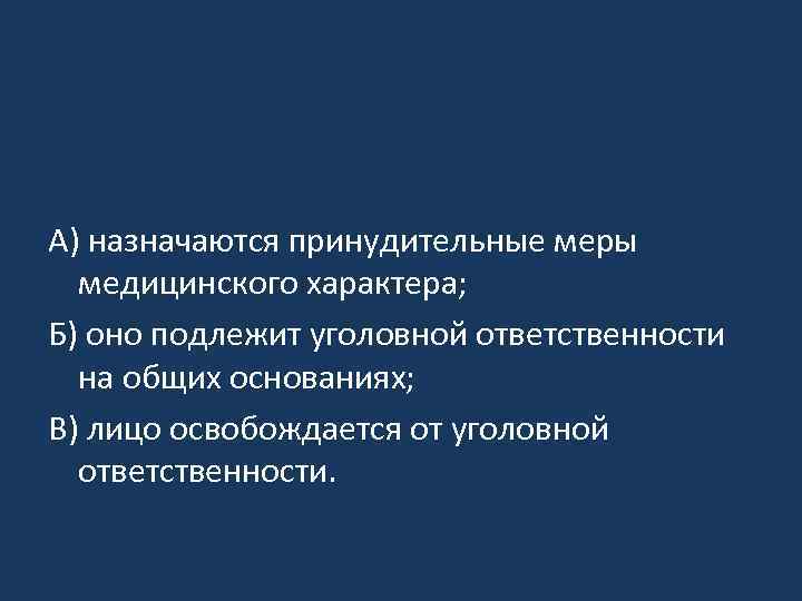 А) назначаются принудительные меры медицинского характера; Б) оно подлежит уголовной ответственности на общих основаниях;