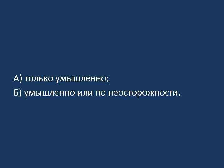 А) только умышленно; Б) умышленно или по неосторожности. 