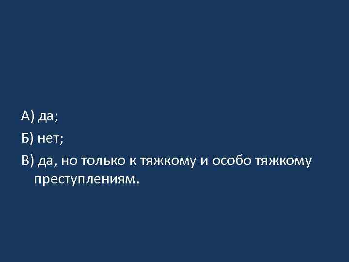 А) да; Б) нет; В) да, но только к тяжкому и особо тяжкому преступлениям.