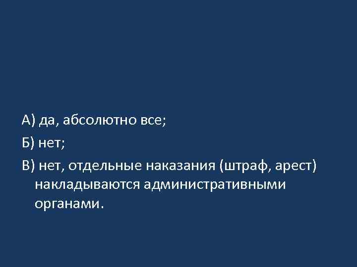 А) да, абсолютно все; Б) нет; В) нет, отдельные наказания (штраф, арест) накладываются административными