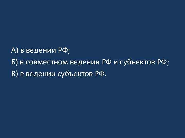 А) в ведении РФ; Б) в совместном ведении РФ и субъектов РФ; В) в