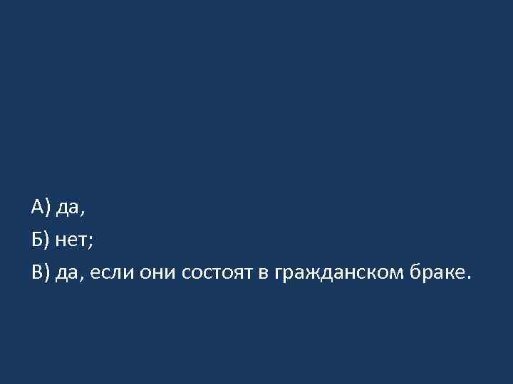 А) да, Б) нет; В) да, если они состоят в гражданском браке. 