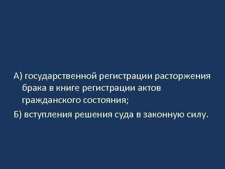 А) государственной регистрации расторжения брака в книге регистрации актов гражданского состояния; Б) вступления решения