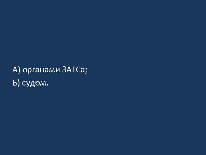 А) органами ЗАГСа; Б) судом. 