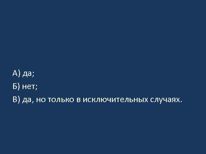 А) да; Б) нет; В) да, но только в исключительных случаях. 