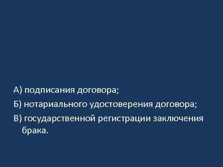 А) подписания договора; Б) нотариального удостоверения договора; В) государственной регистрации заключения брака. 