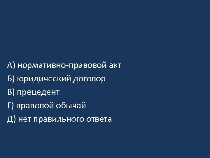 A) нормативно-правовой акт Б) юридический договор B) прецедент Г) правовой обычай Д) нет правильного