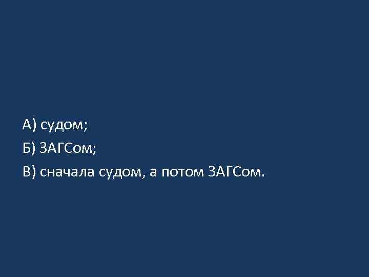 А) судом; Б) ЗАГСом; В) сначала судом, а потом ЗАГСом. 