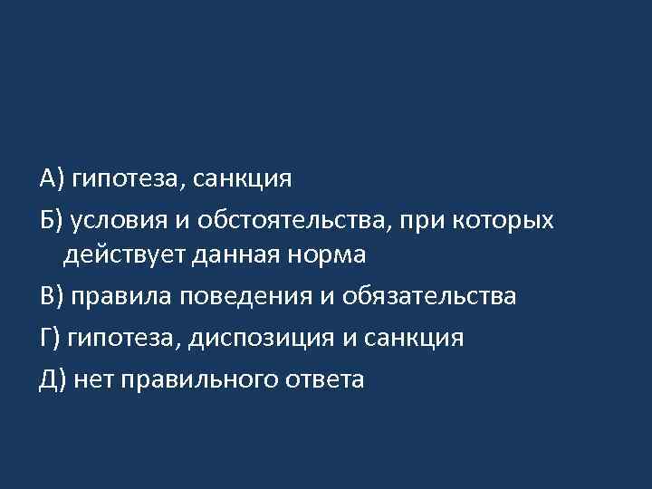 A) гипотеза, санкция Б) условия и обстоятельства, при которых действует данная норма B) правила